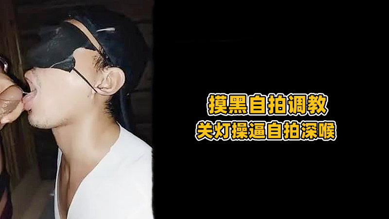 【摸黑自拍調教】關燈操逼自拍深喉
